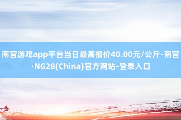 南宫游戏app平台当日最高报价40.00元/公斤-南宫·NG28(China)官方网站-登录入口