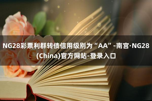 NG28彩票利群转债信用级别为“AA”-南宫·NG28(China)官方网站-登录入口