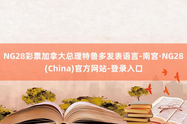 NG28彩票加拿大总理特鲁多发表语言-南宫·NG28(China)官方网站-登录入口