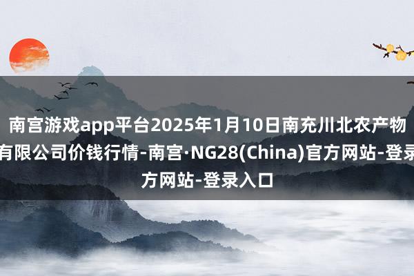 南宫游戏app平台2025年1月10日南充川北农产物交游有限公司价钱行情-南宫·NG28(China)官方网站-登录入口