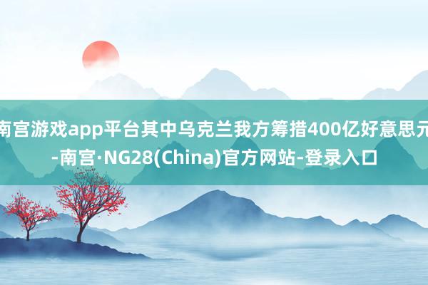 南宫游戏app平台其中乌克兰我方筹措400亿好意思元-南宫·NG28(China)官方网站-登录入口