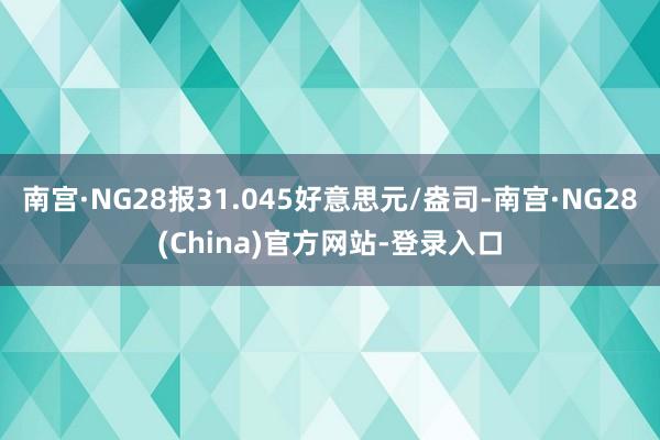 南宫·NG28报31.045好意思元/盎司-南宫·NG28(China)官方网站-登录入口