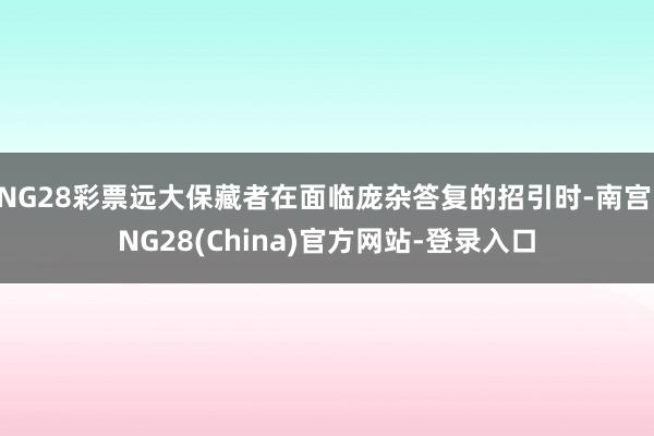 NG28彩票远大保藏者在面临庞杂答复的招引时-南宫·NG28(China)官方网站-登录入口