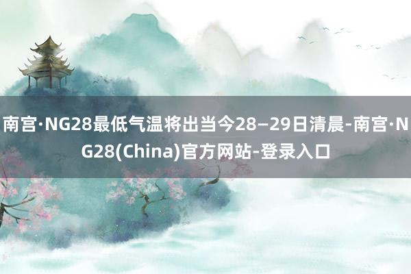 南宫·NG28最低气温将出当今28—29日清晨-南宫·NG28(China)官方网站-登录入口