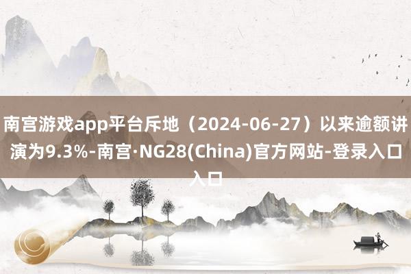 南宫游戏app平台斥地（2024-06-27）以来逾额讲演为9.3%-南宫·NG28(China)官方网站-登录入口