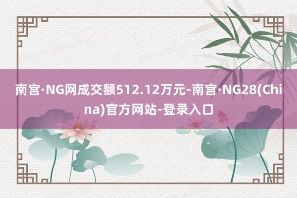 南宫·NG网成交额512.12万元-南宫·NG28(China)官方网站-登录入口