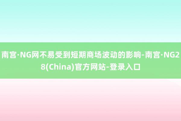 南宫·NG网不易受到短期商场波动的影响-南宫·NG28(China)官方网站-登录入口