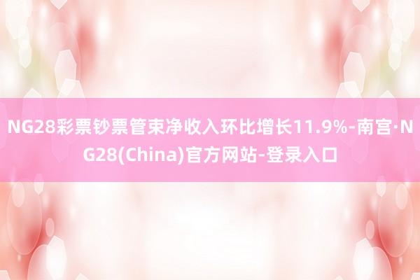 NG28彩票钞票管束净收入环比增长11.9%-南宫·NG28(China)官方网站-登录入口