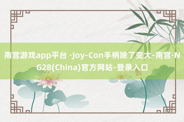 南宫游戏app平台 ·Joy-Con手柄除了变大-南宫·NG28(China)官方网站-登录入口