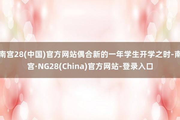 南宫28(中国)官方网站偶合新的一年学生开学之时-南宫·NG28(China)官方网站-登录入口