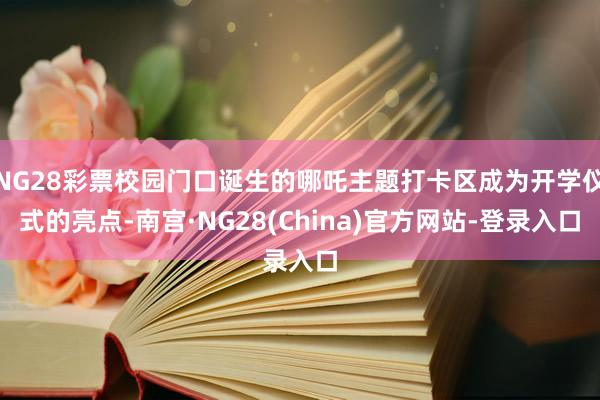 NG28彩票校园门口诞生的哪吒主题打卡区成为开学仪式的亮点-南宫·NG28(China)官方网站-登录入口