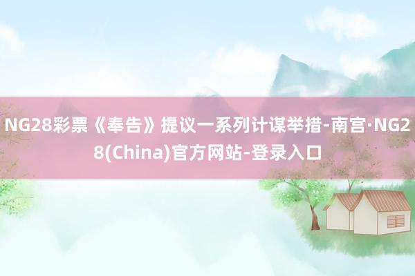 NG28彩票《奉告》提议一系列计谋举措-南宫·NG28(China)官方网站-登录入口