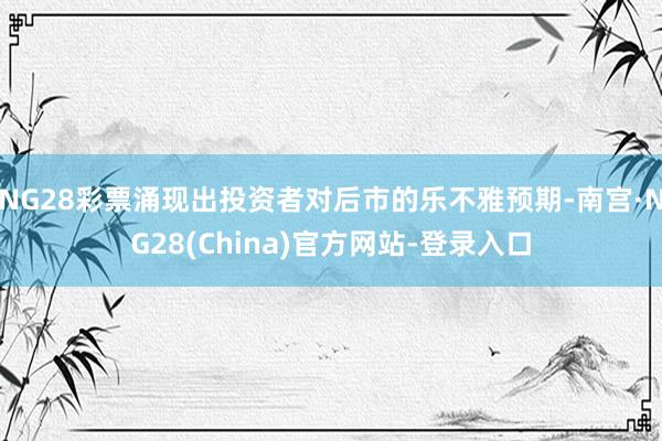 NG28彩票涌现出投资者对后市的乐不雅预期-南宫·NG28(China)官方网站-登录入口