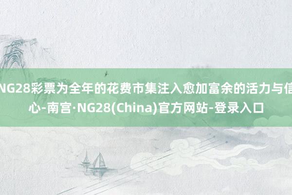 NG28彩票为全年的花费市集注入愈加富余的活力与信心-南宫·NG28(China)官方网站-登录入口