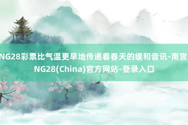 NG28彩票比气温更早地传递着春天的缓和音讯-南宫·NG28(China)官方网站-登录入口