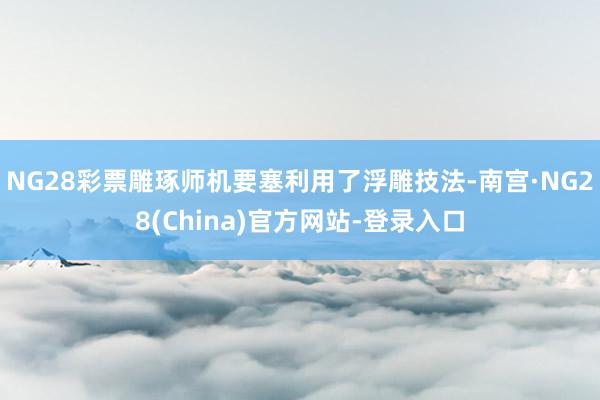 NG28彩票雕琢师机要塞利用了浮雕技法-南宫·NG28(China)官方网站-登录入口