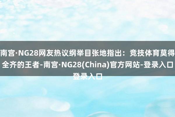 南宫·NG28网友热议纲举目张地指出：竞技体育莫得全齐的王者-南宫·NG28(China)官方网站-登录入口