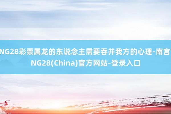 NG28彩票属龙的东说念主需要吞并我方的心理-南宫·NG28(China)官方网站-登录入口