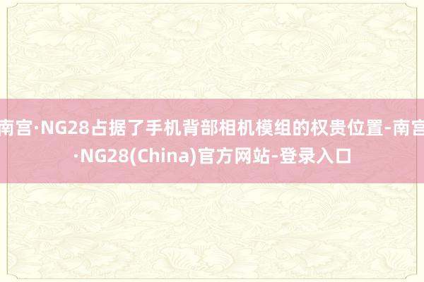 南宫·NG28占据了手机背部相机模组的权贵位置-南宫·NG28(China)官方网站-登录入口