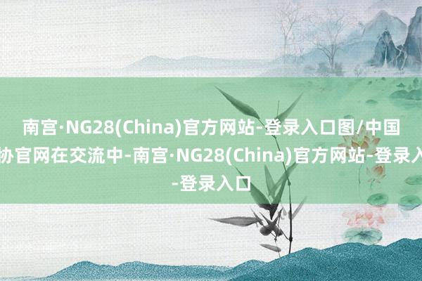南宫·NG28(China)官方网站-登录入口图/中国足协官网在交流中-南宫·NG28(China)官方网站-登录入口