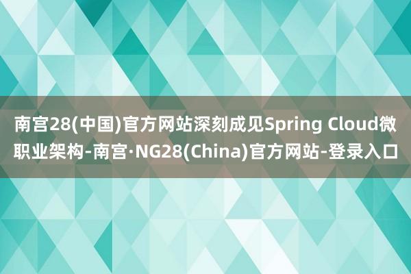 南宫28(中国)官方网站深刻成见Spring Cloud微职业架构-南宫·NG28(China)官方网站-登录入口