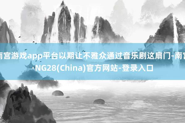 南宫游戏app平台以期让不雅众通过音乐剧这扇门-南宫·NG28(China)官方网站-登录入口
