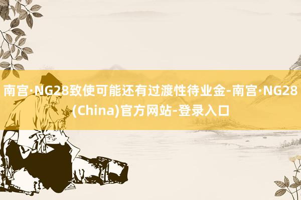 南宫·NG28致使可能还有过渡性待业金-南宫·NG28(China)官方网站-登录入口