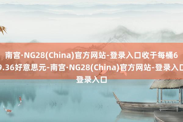 南宫·NG28(China)官方网站-登录入口收于每桶69.36好意思元-南宫·NG28(China)官方网站-登录入口