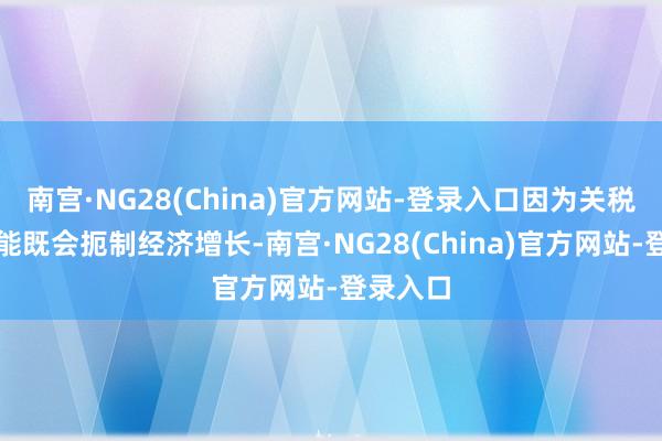 南宫·NG28(China)官方网站-登录入口因为关税政策可能既会扼制经济增长-南宫·NG28(China)官方网站-登录入口