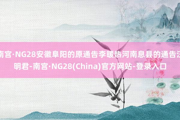 南宫·NG28安徽阜阳的原通告李暖热河南息县的通告汪明君-南宫·NG28(China)官方网站-登录入口