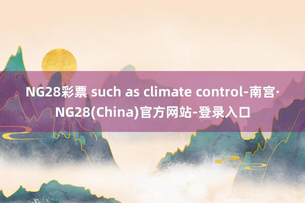NG28彩票 such as climate control-南宫·NG28(China)官方网站-登录入口