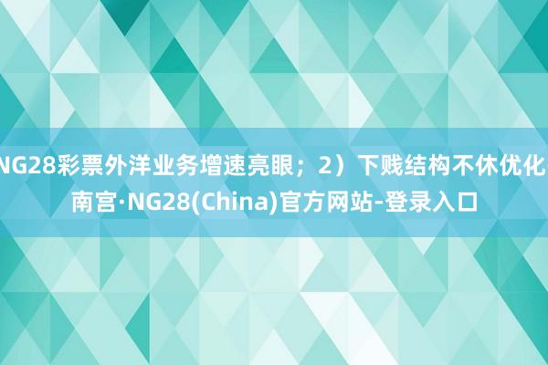 NG28彩票外洋业务增速亮眼；2）下贱结构不休优化-南宫·NG28(China)官方网站-登录入口
