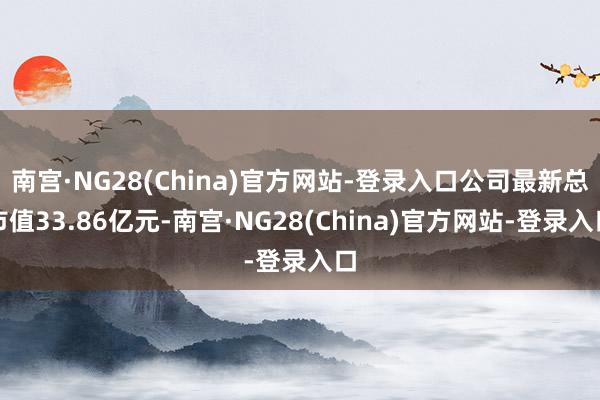 南宫·NG28(China)官方网站-登录入口公司最新总市值33.86亿元-南宫·NG28(China)官方网站-登录入口