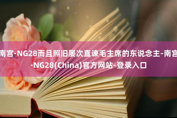 南宫·NG28而且照旧屡次直谏毛主席的东说念主-南宫·NG28(China)官方网站-登录入口