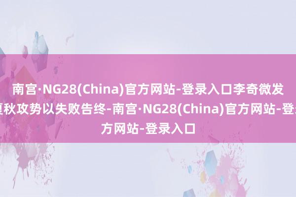 南宫·NG28(China)官方网站-登录入口李奇微发动的夏秋攻势以失败告终-南宫·NG28(China)官方网站-登录入口
