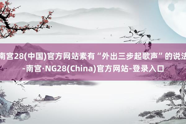 南宫28(中国)官方网站素有“外出三步起歌声”的说法-南宫·NG28(China)官方网站-登录入口
