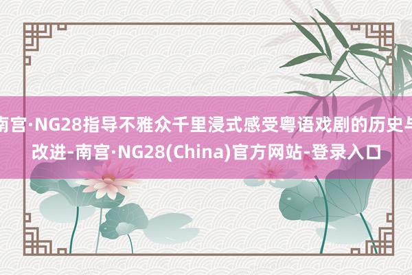 南宫·NG28指导不雅众千里浸式感受粤语戏剧的历史与改进-南宫·NG28(China)官方网站-登录入口