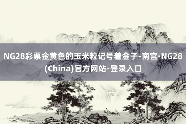 NG28彩票金黄色的玉米粒记号着金子-南宫·NG28(China)官方网站-登录入口