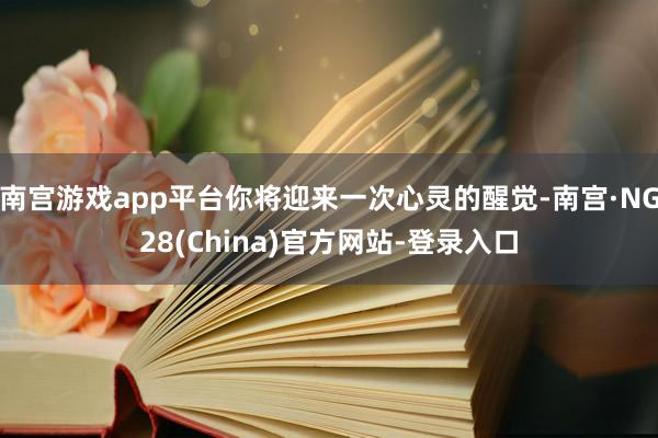 南宫游戏app平台你将迎来一次心灵的醒觉-南宫·NG28(China)官方网站-登录入口