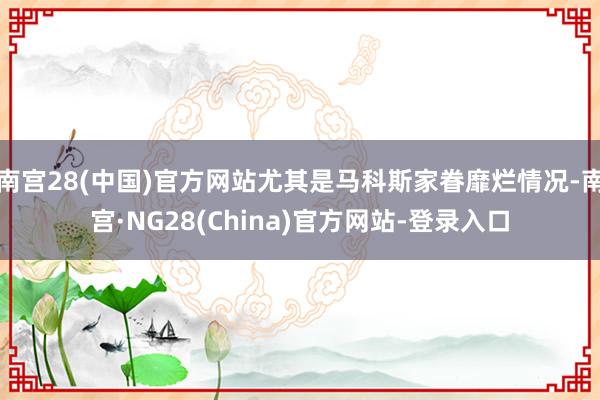南宫28(中国)官方网站尤其是马科斯家眷靡烂情况-南宫·NG28(China)官方网站-登录入口