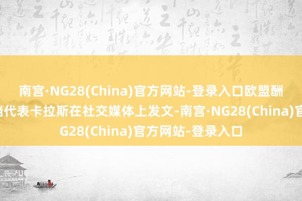 南宫·NG28(China)官方网站-登录入口欧盟酬酢与安全政策高档代表卡拉斯在社交媒体上发文-南宫·NG28(China)官方网站-登录入口