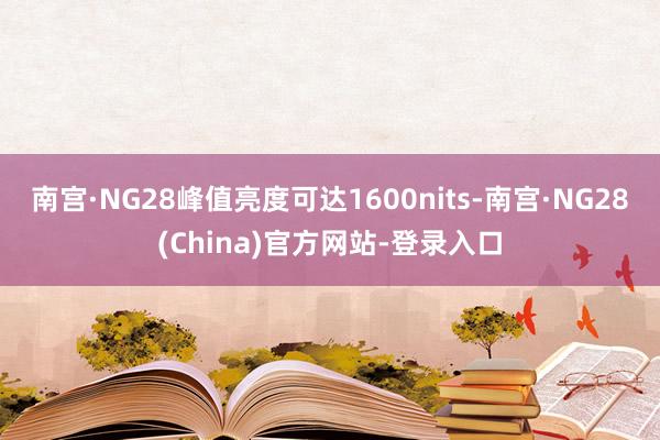 南宫·NG28峰值亮度可达1600nits-南宫·NG28(China)官方网站-登录入口