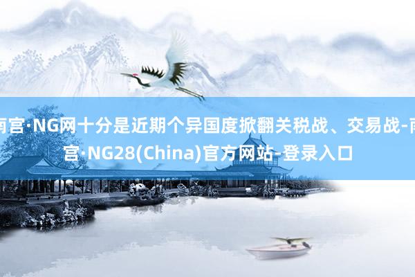 南宫·NG网十分是近期个异国度掀翻关税战、交易战-南宫·NG28(China)官方网站-登录入口