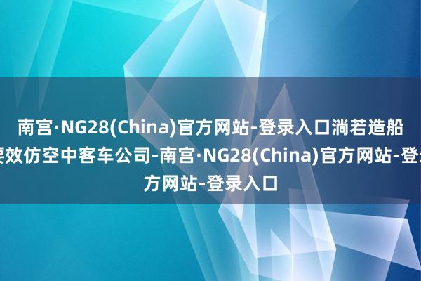 南宫·NG28(China)官方网站-登录入口淌若造船业思要效仿空中客车公司-南宫·NG28(China)官方网站-登录入口