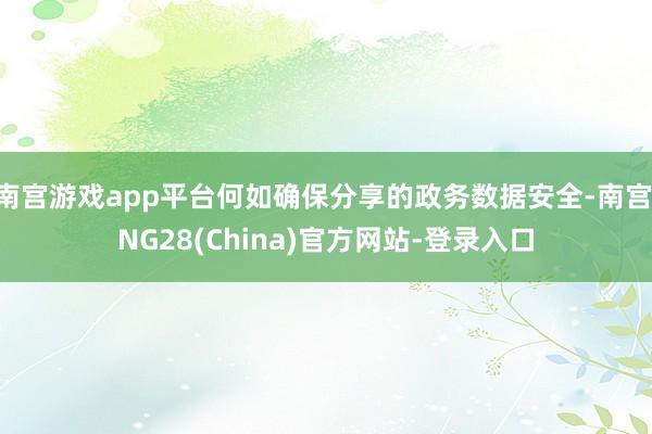 南宫游戏app平台何如确保分享的政务数据安全-南宫·NG28(China)官方网站-登录入口