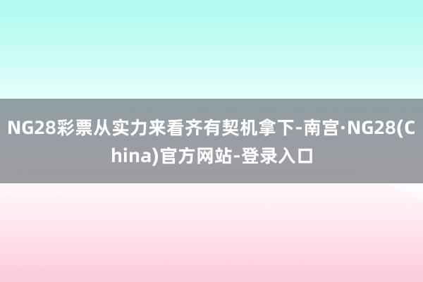 NG28彩票从实力来看齐有契机拿下-南宫·NG28(China)官方网站-登录入口