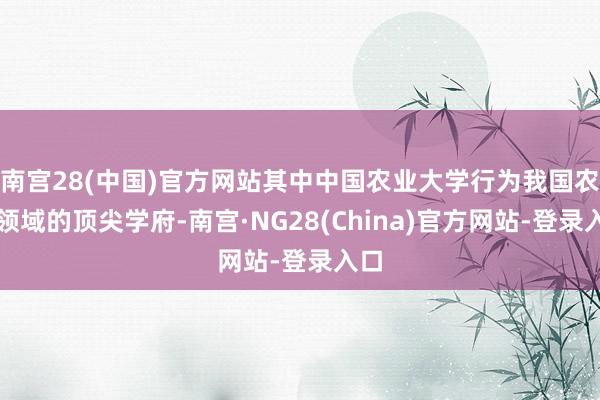 南宫28(中国)官方网站其中中国农业大学行为我国农林领域的顶尖学府-南宫·NG28(China)官方网站-登录入口