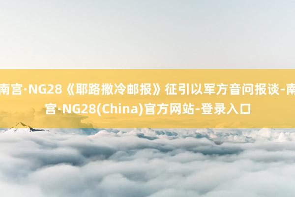 南宫·NG28《耶路撒冷邮报》征引以军方音问报谈-南宫·NG28(China)官方网站-登录入口