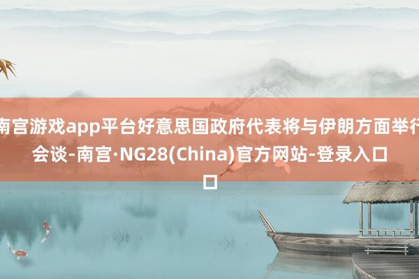 南宫游戏app平台好意思国政府代表将与伊朗方面举行会谈-南宫·NG28(China)官方网站-登录入口