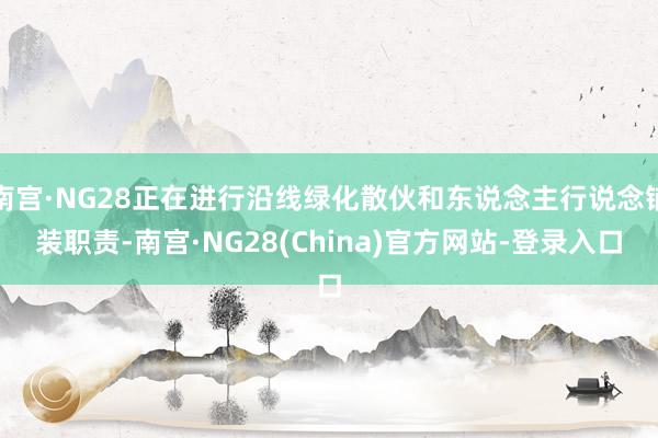南宫·NG28正在进行沿线绿化散伙和东说念主行说念铺装职责-南宫·NG28(China)官方网站-登录入口